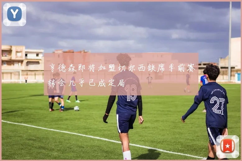 亨德森即将加盟切尔西缺席季前赛转会几乎已成定局