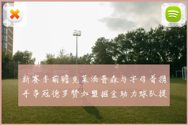 新赛季前瞻克莱汤普森与字母哥携手争冠德罗赞加盟掘金助力球队提升实力