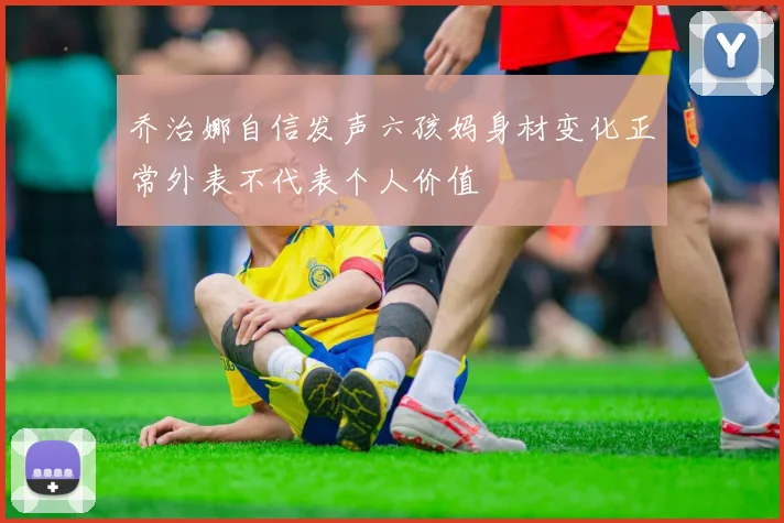 乔治娜自信发声六孩妈身材变化正常外表不代表个人价值