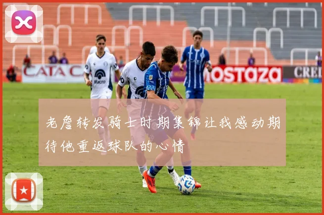 老詹转发骑士时期集锦让我感动期待他重返球队的心情