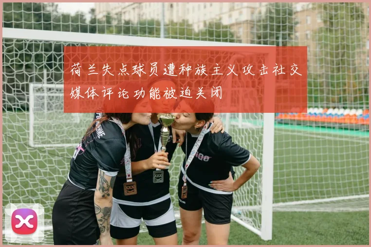 荷兰失点球员遭种族主义攻击社交媒体评论功能被迫关闭