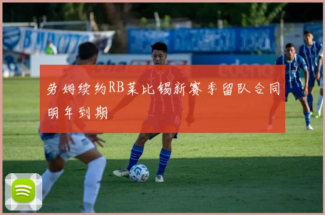 劳姆续约RB莱比锡新赛季留队合同明年到期