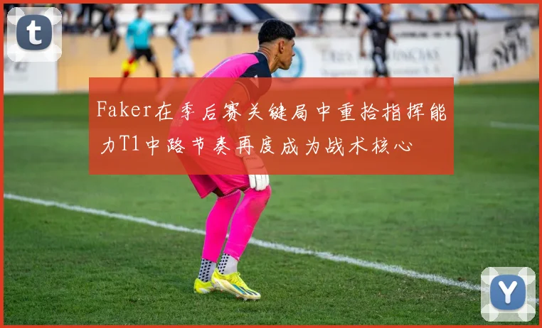 Faker在季后赛关键局中重拾指挥能力T1中路节奏再度成为战术核心