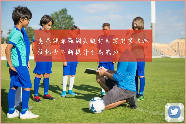 克尼佩尔强调关键时刻需更努力抓住机会不断提升自我能力
