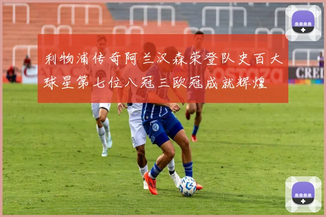 利物浦传奇阿兰汉森荣登队史百大球星第七位八冠三欧冠成就辉煌