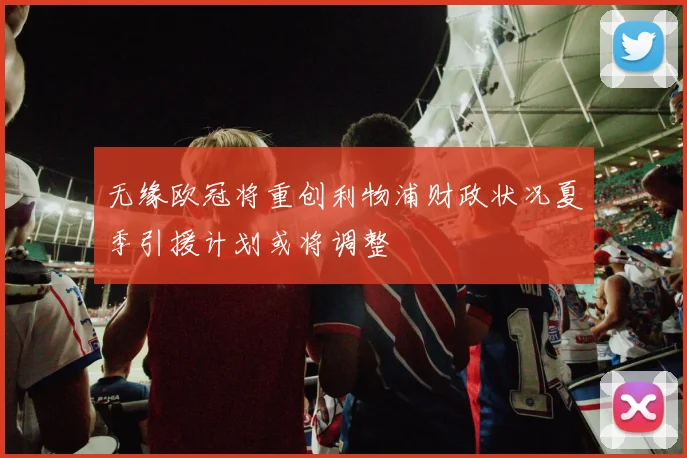 无缘欧冠将重创利物浦财政状况夏季引援计划或将调整
