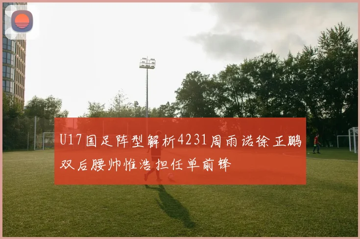 U17国足阵型解析4231周雨诺徐正鹏双后腰帅惟浩担任单前锋
