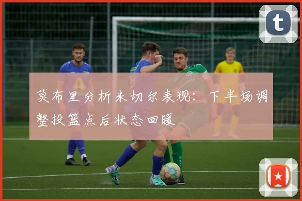 莫布里分析米切尔表现：下半场调整投篮点后状态回暖