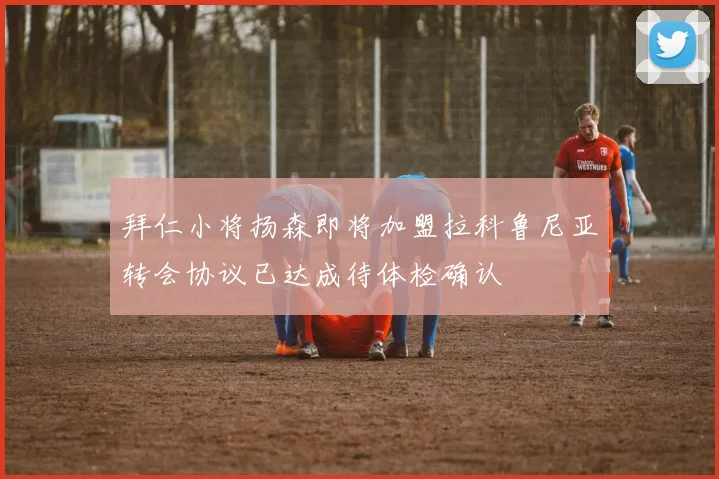 拜仁小将扬森即将加盟拉科鲁尼亚转会协议已达成待体检确认