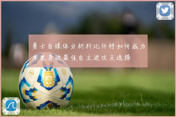 勇士自媒体分析科比怀特如何成为库里身边最佳自主进攻点选择