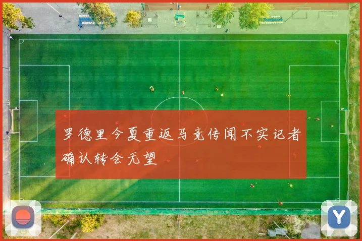 罗德里今夏重返马竞传闻不实记者确认转会无望