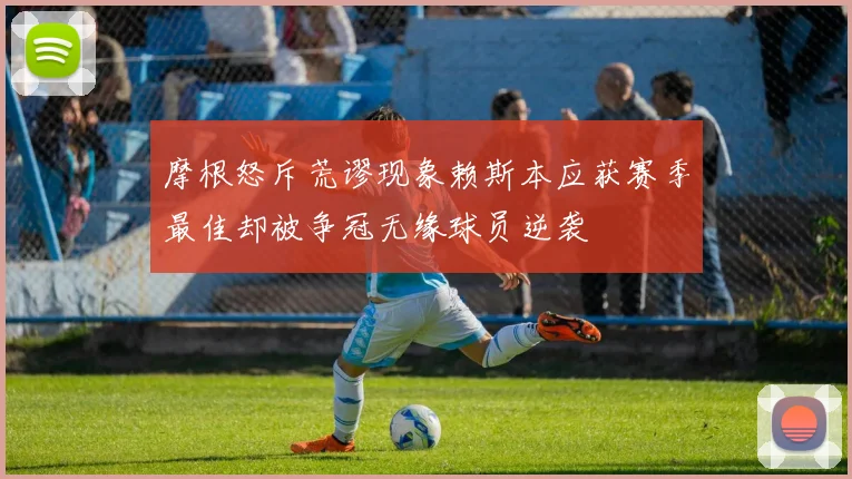 摩根怒斥荒谬现象赖斯本应获赛季最佳却被争冠无缘球员逆袭