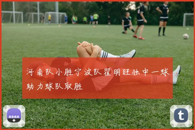 河南队小胜宁波队翟明旺独中一球助力球队取胜