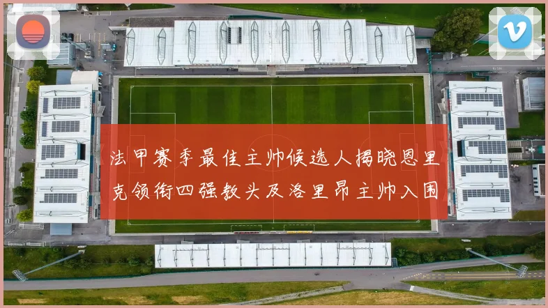 法甲赛季最佳主帅候选人揭晓恩里克领衔四强教头及洛里昂主帅入围