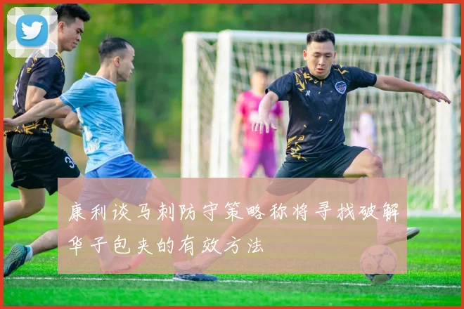 康利谈马刺防守策略称将寻找破解华子包夹的有效方法
