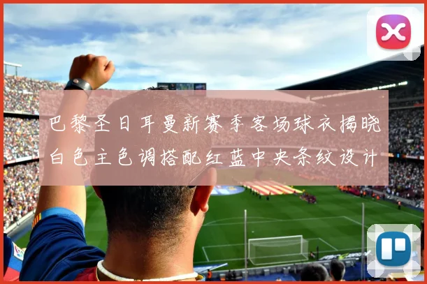 巴黎圣日耳曼新赛季客场球衣揭晓白色主色调搭配红蓝中央条纹设计