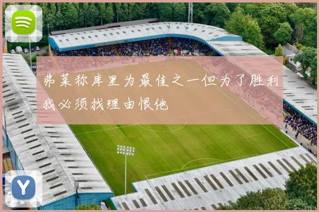 弗莱称库里为最佳之一但为了胜利我必须找理由恨他