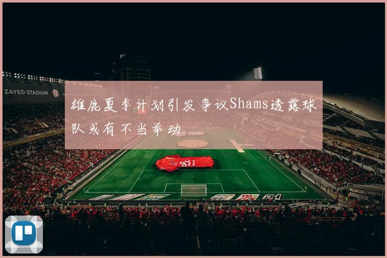 雄鹿夏季计划引发争议Shams透露球队或有不当举动