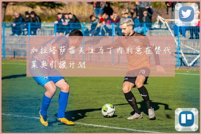 加拉塔萨雷关注马丁内利意在替代莱奥引援计划