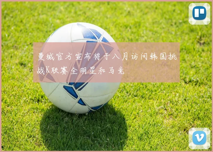 曼城官方宣布将于八月访问韩国挑战K联赛全明星和马竞