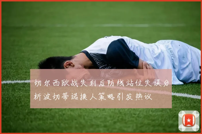 切尔西欧战失利后防线站位失误分析波切蒂诺换人策略引发热议
