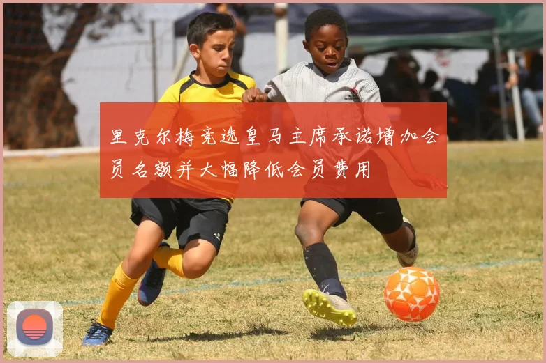 里克尔梅竞选皇马主席承诺增加会员名额并大幅降低会员费用