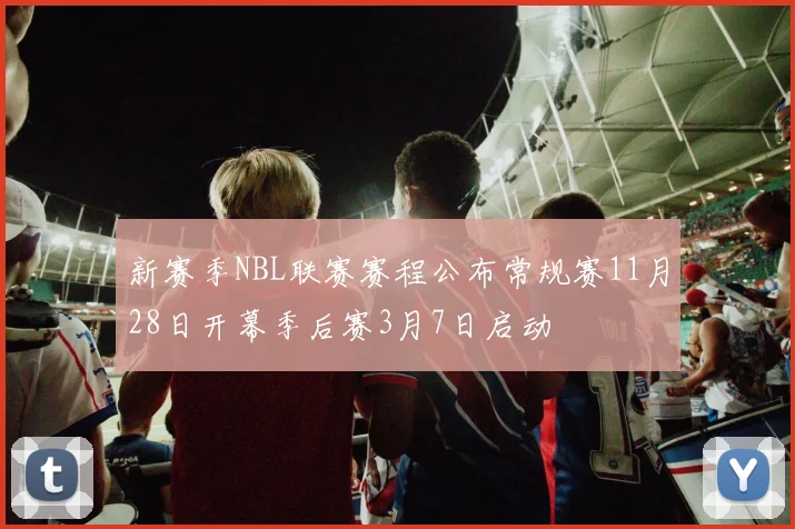 新赛季NBL联赛赛程公布常规赛11月28日开幕季后赛3月7日启动