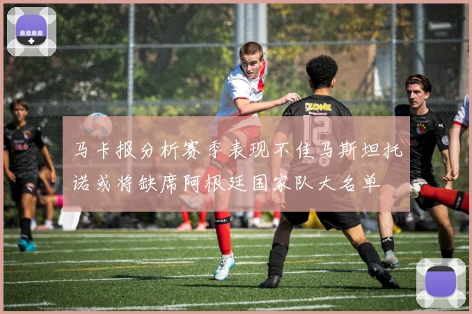 马卡报分析赛季表现不佳马斯坦托诺或将缺席阿根廷国家队大名单