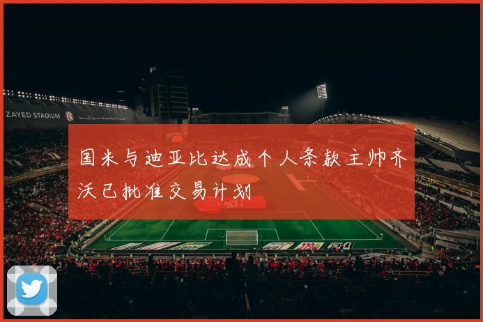 国米与迪亚比达成个人条款主帅齐沃已批准交易计划