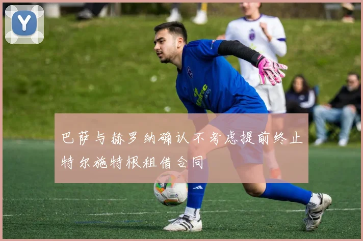 巴萨与赫罗纳确认不考虑提前终止特尔施特根租借合同